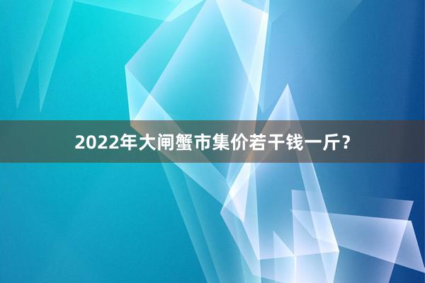 2022年大闸蟹市集价若干钱一斤？