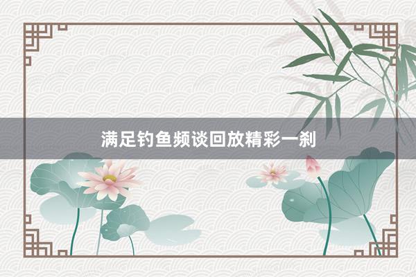 满足钓鱼频谈回放精彩一刹