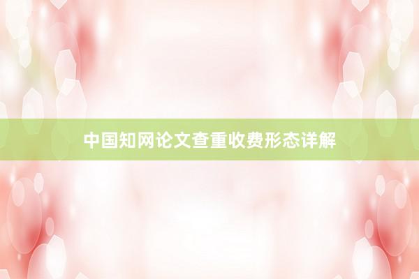 中国知网论文查重收费形态详解