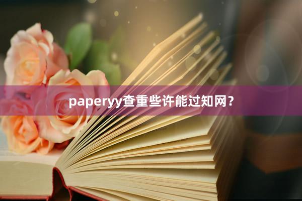 paperyy查重些许能过知网？