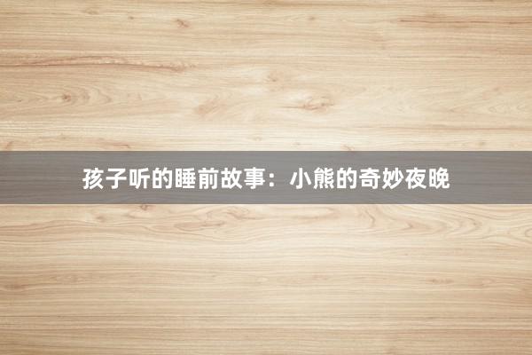 孩子听的睡前故事:小熊的奇妙夜晚